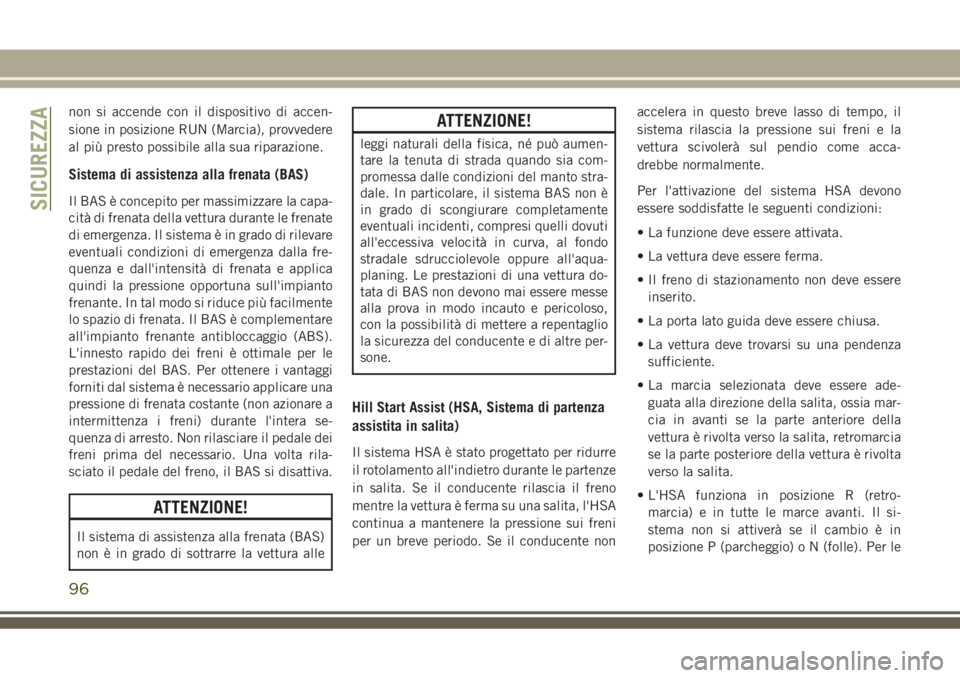 JEEP GRAND CHEROKEE 2018  Libretto Uso Manutenzione (in Italian) non si accende con il dispositivo di accen-
sione in posizione RUN (Marcia), provvedere
al più presto possibile alla sua riparazione.
Sistema di assistenza alla frenata (BAS)
Il BAS è concepito per 