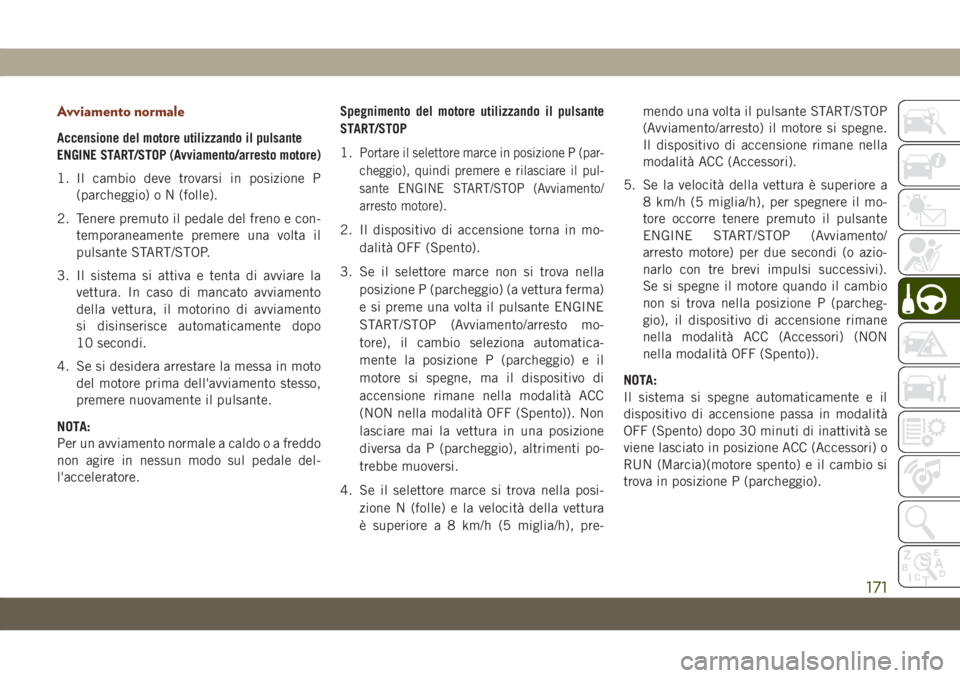 JEEP GRAND CHEROKEE 2020  Libretto Uso Manutenzione (in Italian) Avviamento normale
Accensione del motore utilizzando il pulsante
ENGINE START/STOP (Avviamento/arresto motore)
1. Il cambio deve trovarsi in posizione P
(parcheggio) o N (folle).
2. Tenere premuto il 