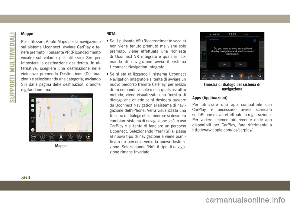 JEEP GRAND CHEROKEE 2020  Libretto Uso Manutenzione (in Italian) Mappe
Per utilizzare Apple Maps per la navigazione
sul sistema Uconnect, avviare CarPlay e te-
nere premuto il pulsante VR (Riconoscimento
vocale) sul volante per utilizzare Siri per
impostare la dest