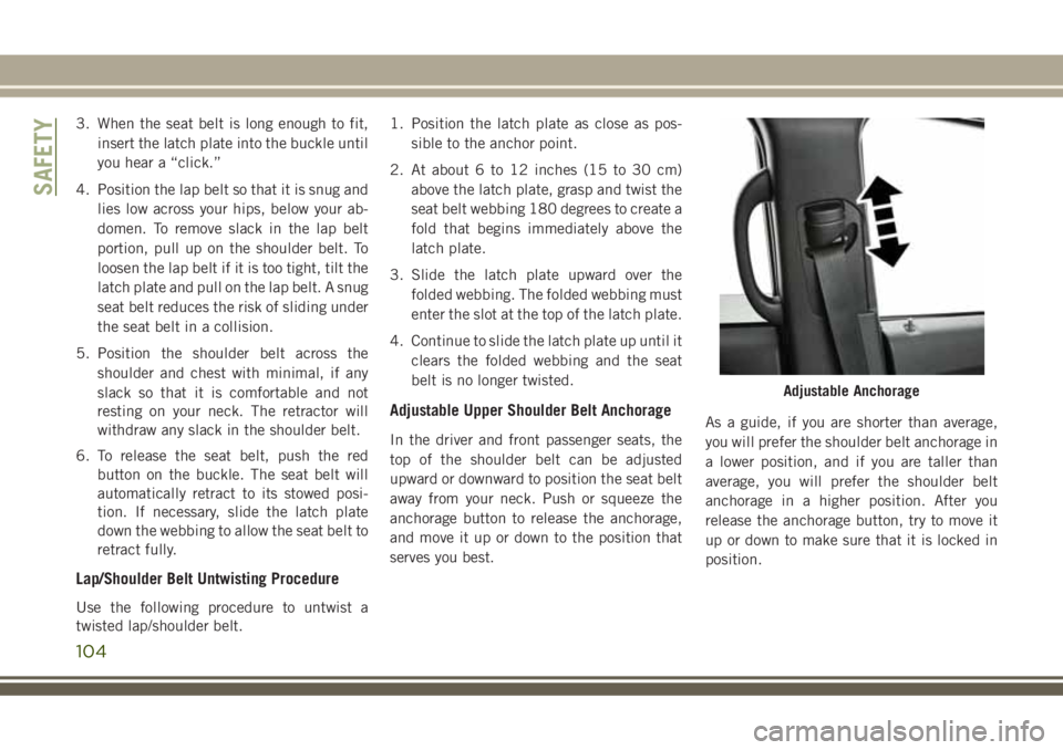 JEEP GRAND CHEROKEE 2018  Owner handbook (in English) 3. When the seat belt is long enough to fit,
insert the latch plate into the buckle until
you hear a “click.”
4. Position the lap belt so that it is snug and
lies low across your hips, below your 