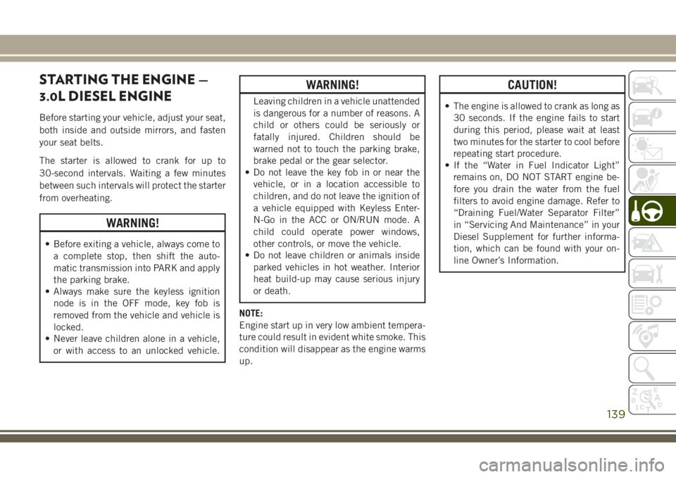 JEEP GRAND CHEROKEE 2018 Owner handbook (in English) STARTING THE ENGINE —
3.0L DIESEL ENGINE
Before starting your vehicle, adjust your seat,
both inside and outside mirrors, and fasten
your seat belts.
The starter is allowed to crank for up to
30-sec JEEP GRAND CHEROKEE 2018 Owner handbook (in English) STARTING THE ENGINE —
3.0L DIESEL ENGINE
Before starting your vehicle, adjust your seat,
both inside and outside mirrors, and fasten
your seat belts.
The starter is allowed to crank for up to
30-sec