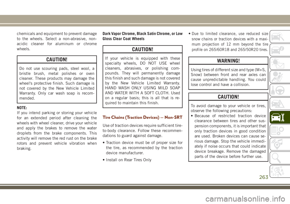 JEEP GRAND CHEROKEE 2018 Owner handbook (in English) chemicals and equipment to prevent damage
to the wheels. Select a non-abrasive, non-
acidic cleaner for aluminum or chrome
wheels.
CAUTION!
Do not use scouring pads, steel wool, a
bristle brush, metal JEEP GRAND CHEROKEE 2018 Owner handbook (in English) chemicals and equipment to prevent damage
to the wheels. Select a non-abrasive, non-
acidic cleaner for aluminum or chrome
wheels.
CAUTION!
Do not use scouring pads, steel wool, a
bristle brush, metal