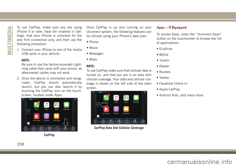 JEEP GRAND CHEROKEE 2018 Owner handbook (in English) To use CarPlay, make sure you are using
iPhone 5 or later, have Siri enabled in Set-
tings, that your iPhone is unlocked for the
very first connection only, and then use the
following procedure:
1. Co JEEP GRAND CHEROKEE 2018 Owner handbook (in English) To use CarPlay, make sure you are using
iPhone 5 or later, have Siri enabled in Set-
tings, that your iPhone is unlocked for the
very first connection only, and then use the
following procedure:
1. Co
