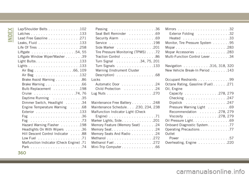 JEEP GRAND CHEROKEE 2018 Owner handbook (in English) Lap/Shoulder Belts.............102
Latches....................133
Lead Free Gasoline.............271
Leaks, Fluid.................133
Life Of Tires.................258
Liftgate..................54, 55 JEEP GRAND CHEROKEE 2018 Owner handbook (in English) Lap/Shoulder Belts.............102
Latches....................133
Lead Free Gasoline.............271
Leaks, Fluid.................133
Life Of Tires.................258
Liftgate..................54, 55