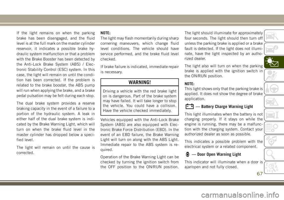 JEEP GRAND CHEROKEE 2018 Owner handbook (in English) If the light remains on when the parking
brake has been disengaged, and the fluid
level is at the full mark on the master cylinder
reservoir, it indicates a possible brake hy-
draulic system malfuncti JEEP GRAND CHEROKEE 2018 Owner handbook (in English) If the light remains on when the parking
brake has been disengaged, and the fluid
level is at the full mark on the master cylinder
reservoir, it indicates a possible brake hy-
draulic system malfuncti