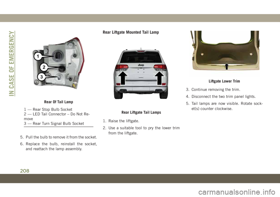 JEEP GRAND CHEROKEE 2021 Owner handbook (in English) 5. Pull the bulb to remove it from the socket.
6. Replace the bulb, reinstall the socket,
and reattach the lamp assembly.
Rear Liftgate Mounted Tail Lamp
1. Raise the liftgate.
2. Use a suitable tool JEEP GRAND CHEROKEE 2021 Owner handbook (in English) 5. Pull the bulb to remove it from the socket.
6. Replace the bulb, reinstall the socket,
and reattach the lamp assembly.
Rear Liftgate Mounted Tail Lamp
1. Raise the liftgate.
2. Use a suitable tool