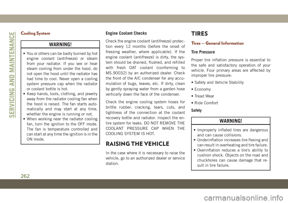 JEEP GRAND CHEROKEE 2020  Owner handbook (in English) Cooling System
WARNING!
• You or others can be badly burned by hot
engine coolant (antifreeze) or steam
from your radiator. If you see or hear
steam coming from under the hood, do
not open the hood 