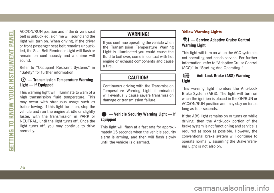 JEEP GRAND CHEROKEE 2019  Owner handbook (in English) ACC/ON/RUN position and if the driver’s seat
belt is unbuckled, a chime will sound and the
light will turn on. When driving, if the driver
or front passenger seat belt remains unbuck-
led, the Seat 