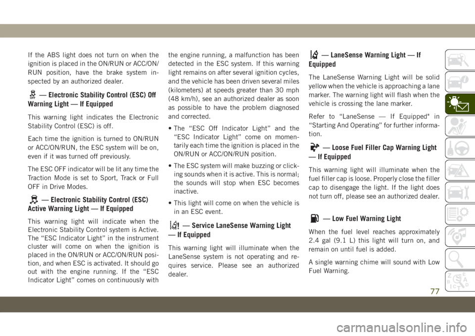 JEEP GRAND CHEROKEE 2021 Owner handbook (in English) If the ABS light does not turn on when the
ignition is placed in the ON/RUN or ACC/ON/
RUN position, have the brake system in-
spected by an authorized dealer.
— Electronic Stability Control (ESC) O JEEP GRAND CHEROKEE 2021 Owner handbook (in English) If the ABS light does not turn on when the
ignition is placed in the ON/RUN or ACC/ON/
RUN position, have the brake system in-
spected by an authorized dealer.
— Electronic Stability Control (ESC) O