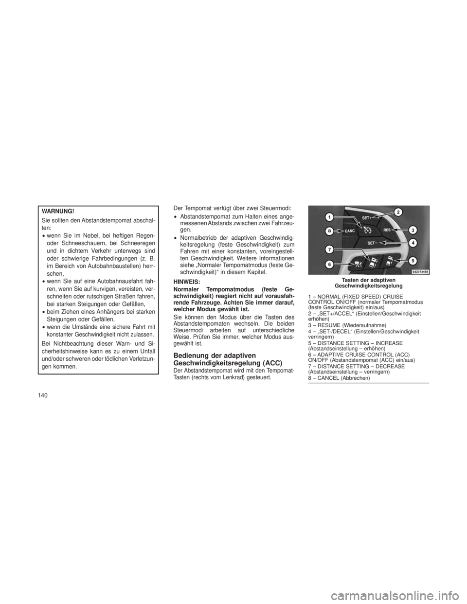 JEEP GRAND CHEROKEE 2013 Betriebsanleitung (in German) WARNUNG!
Sie sollten den Abstandstempomat abschal-
ten:
•wenn Sie im Nebel, bei heftigen Regen-
oder Schneeschauern, bei Schneeregen
und in dichtem Verkehr unterwegs sind
oder schwierige Fahrbedingu JEEP GRAND CHEROKEE 2013 Betriebsanleitung (in German) WARNUNG!
Sie sollten den Abstandstempomat abschal-
ten:
•wenn Sie im Nebel, bei heftigen Regen-
oder Schneeschauern, bei Schneeregen
und in dichtem Verkehr unterwegs sind
oder schwierige Fahrbedingu