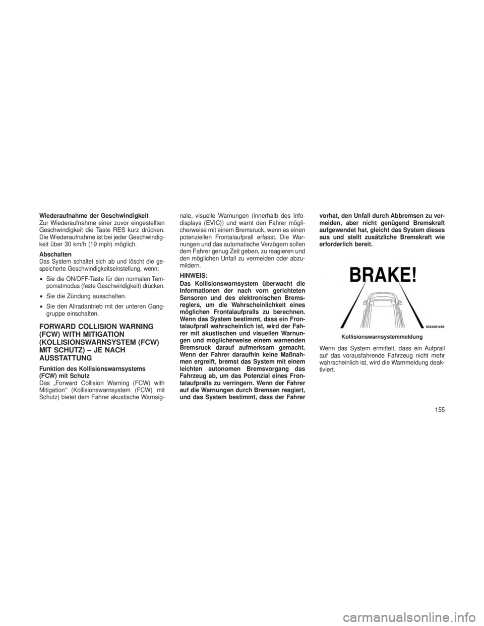JEEP GRAND CHEROKEE 2013  Betriebsanleitung (in German) Wiederaufnahme der Geschwindigkeit
Zur Wiederaufnahme einer zuvor eingestellten
Geschwindigkeit die Taste RES kurz drücken.
Die Wiederaufnahme ist bei jeder Geschwindig-
keit über 30 km/h (19 mph) m