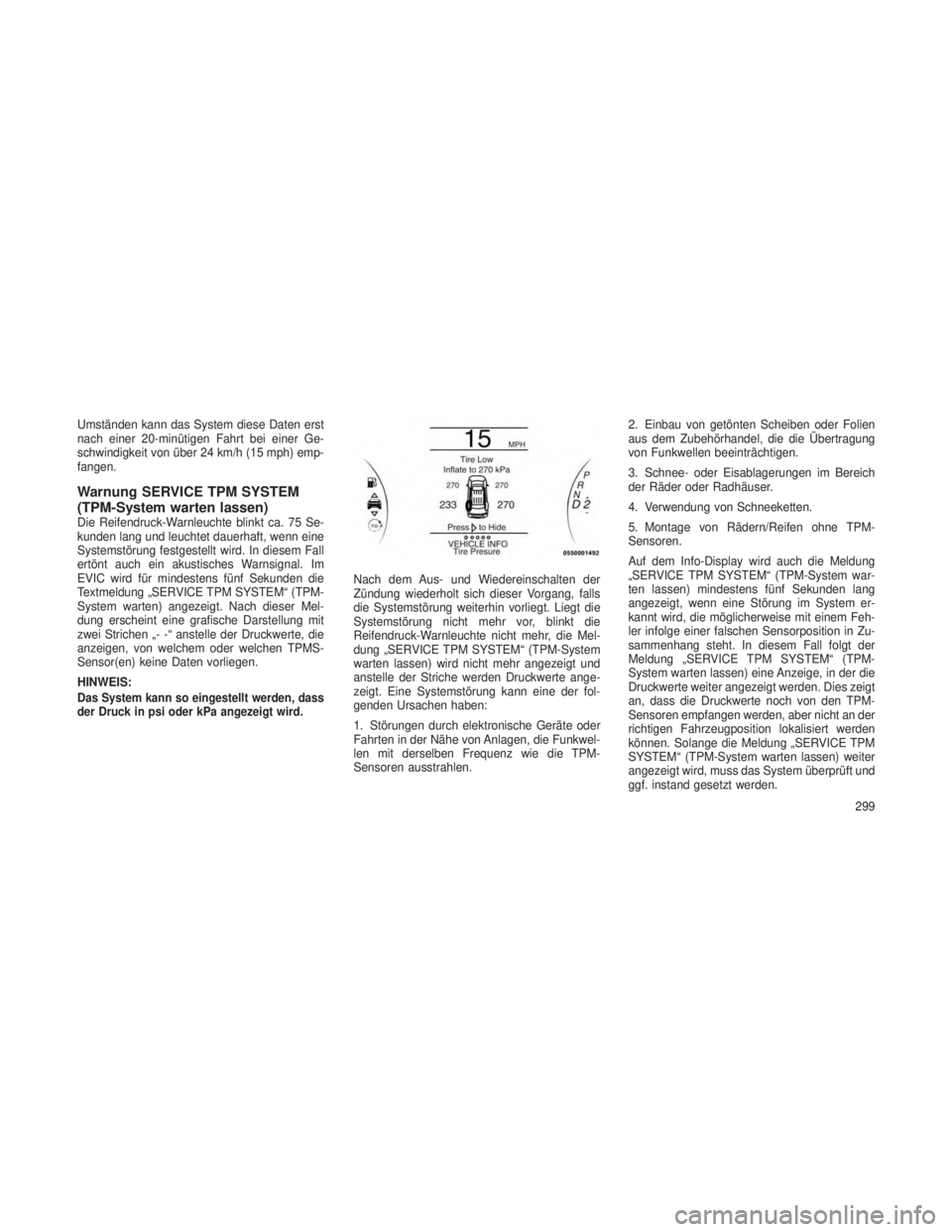 JEEP GRAND CHEROKEE 2014  Betriebsanleitung (in German) Umständen kann das System diese Daten erst
nach einer 20-minütigen Fahrt bei einer Ge-
schwindigkeit von über 24 km/h (15 mph) emp-
fangen.
Warnung SERVICE TPM SYSTEM
(TPM-System warten lassen)
Die