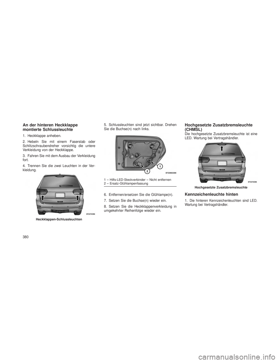 JEEP GRAND CHEROKEE 2013 Betriebsanleitung (in German) An der hinteren Heckklappe
montierte Schlussleuchte
1. Heckklappe anheben.
2. Hebeln Sie mit einem Faserstab oder
Schlitzschraubendreher vorsichtig die untere
Verkleidung von der Heckklappe.
3. Fahren JEEP GRAND CHEROKEE 2013 Betriebsanleitung (in German) An der hinteren Heckklappe
montierte Schlussleuchte
1. Heckklappe anheben.
2. Hebeln Sie mit einem Faserstab oder
Schlitzschraubendreher vorsichtig die untere
Verkleidung von der Heckklappe.
3. Fahren