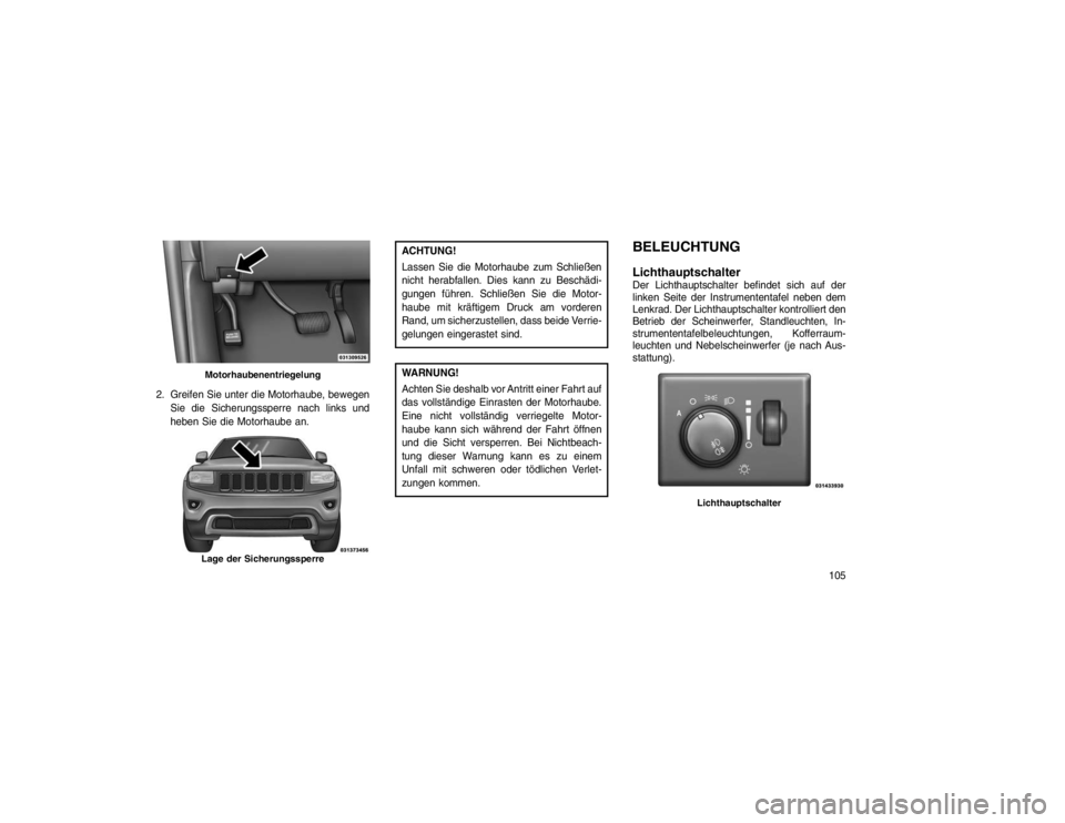 JEEP GRAND CHEROKEE 2015  Betriebsanleitung (in German) 2. Greifen Sie unter die Motorhaube, bewegenSie die Sicherungssperre nach links und
heben Sie die Motorhaube an.
ACHTUNG!
Lassen Sie die Motorhaube zum Schließen
nicht herabfallen. Dies kann zu Besch