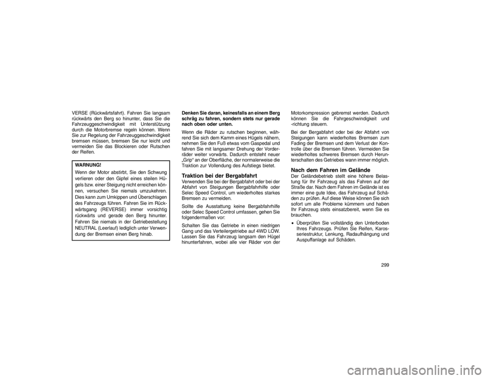 JEEP GRAND CHEROKEE 2015 Betriebsanleitung (in German) VERSE (Rückwärtsfahrt). Fahren Sie langsam
rückwärts den Berg so hinunter, dass Sie die
Fahrzeuggeschwindigkeit mit Unterstützung
durch die Motorbremse regeln können. Wenn
Sie zur Regelung der F JEEP GRAND CHEROKEE 2015 Betriebsanleitung (in German) VERSE (Rückwärtsfahrt). Fahren Sie langsam
rückwärts den Berg so hinunter, dass Sie die
Fahrzeuggeschwindigkeit mit Unterstützung
durch die Motorbremse regeln können. Wenn
Sie zur Regelung der F