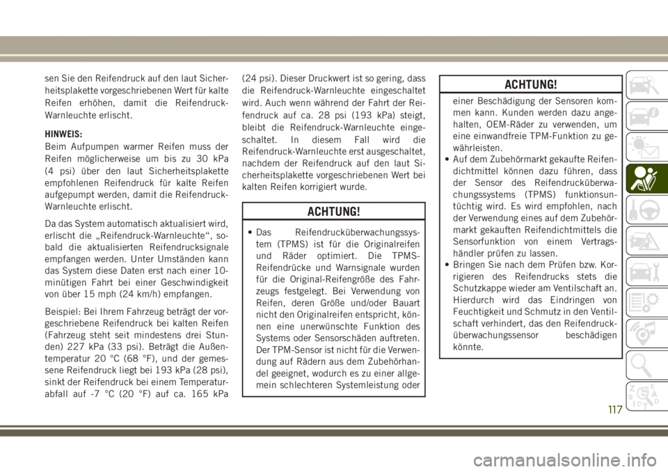 JEEP GRAND CHEROKEE 2017  Betriebsanleitung (in German) sen Sie den Reifendruck auf den laut Sicher-
heitsplakette vorgeschriebenen Wert für kalte
Reifen erhöhen, damit die Reifendruck-
Warnleuchte erlischt.
HINWEIS:
Beim Aufpumpen warmer Reifen muss der