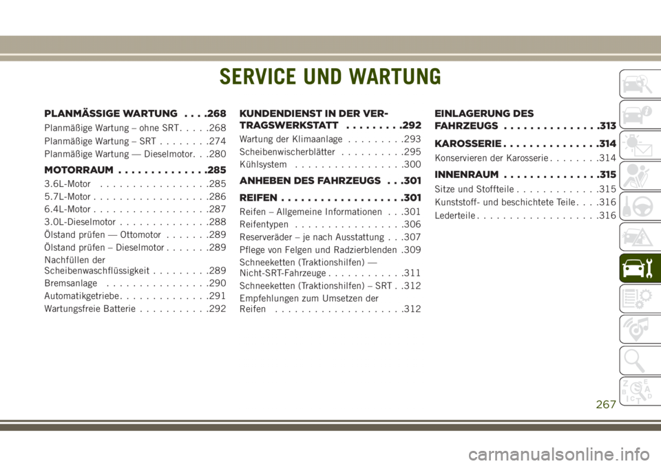 JEEP GRAND CHEROKEE 2017 Betriebsanleitung (in German) SERVICE UND WARTUNG
PLANMÄSSIGE WARTUNG. . . .268
Planmäßige Wartung – ohne SRT.....268
Planmäßige Wartung – SRT........274
Planmäßige Wartung — Dieselmotor. . .280
MOTORRAUM ............ JEEP GRAND CHEROKEE 2017 Betriebsanleitung (in German) SERVICE UND WARTUNG
PLANMÄSSIGE WARTUNG. . . .268
Planmäßige Wartung – ohne SRT.....268
Planmäßige Wartung – SRT........274
Planmäßige Wartung — Dieselmotor. . .280
MOTORRAUM ............
