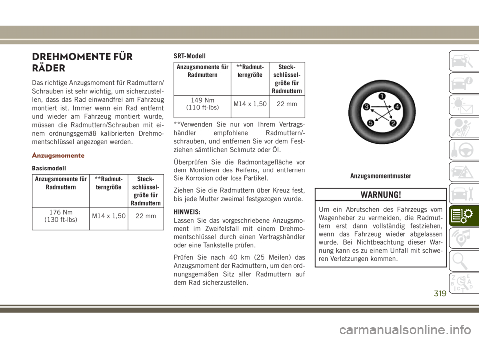 JEEP GRAND CHEROKEE 2017 Betriebsanleitung (in German) DREHMOMENTE FÜR
RÄDER
Das richtige Anzugsmoment für Radmuttern/
Schrauben ist sehr wichtig, um sicherzustel-
len, dass das Rad einwandfrei am Fahrzeug
montiert ist. Immer wenn ein Rad entfernt
und JEEP GRAND CHEROKEE 2017 Betriebsanleitung (in German) DREHMOMENTE FÜR
RÄDER
Das richtige Anzugsmoment für Radmuttern/
Schrauben ist sehr wichtig, um sicherzustel-
len, dass das Rad einwandfrei am Fahrzeug
montiert ist. Immer wenn ein Rad entfernt
und
