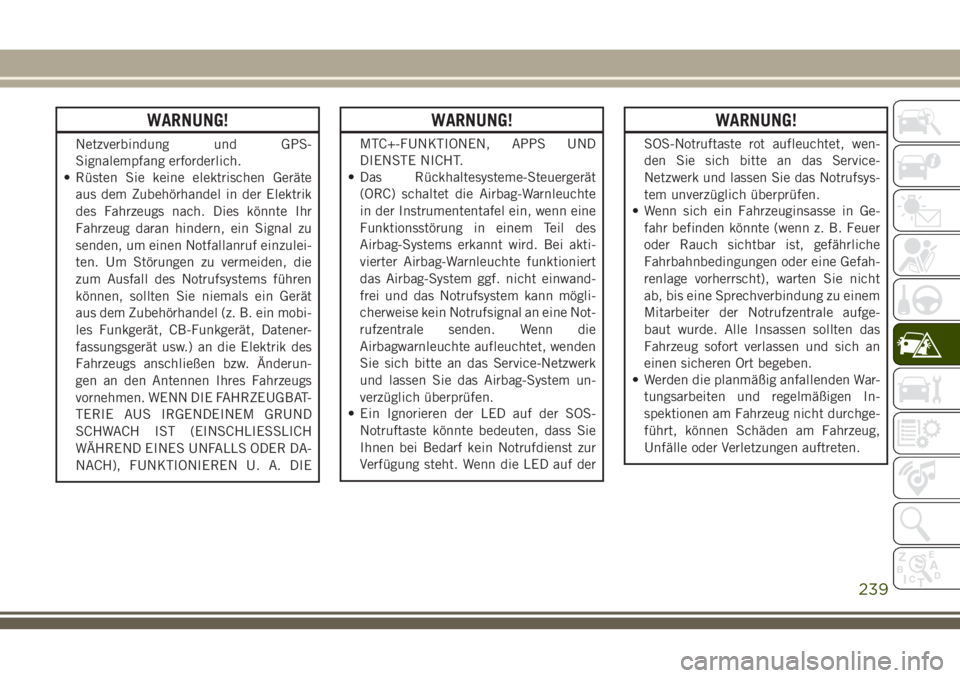 JEEP GRAND CHEROKEE 2018  Betriebsanleitung (in German) WARNUNG!
Netzverbindung und GPS-
Signalempfang erforderlich.
• Rüsten Sie keine elektrischen Geräte
aus dem Zubehörhandel in der Elektrik
des Fahrzeugs nach. Dies könnte Ihr
Fahrzeug daran hinde