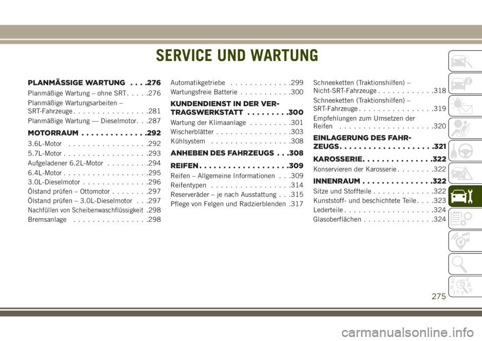 JEEP GRAND CHEROKEE 2018 Betriebsanleitung (in German) SERVICE UND WARTUNG
PLANMÄSSIGE WARTUNG. . . .276
Planmäßige Wartung – ohne SRT.....276
Planmäßige Wartungsarbeiten –
SRT-Fahrzeuge................281
Planmäßige Wartung — Dieselmotor. . JEEP GRAND CHEROKEE 2018 Betriebsanleitung (in German) SERVICE UND WARTUNG
PLANMÄSSIGE WARTUNG. . . .276
Planmäßige Wartung – ohne SRT.....276
Planmäßige Wartungsarbeiten –
SRT-Fahrzeuge................281
Planmäßige Wartung — Dieselmotor. .