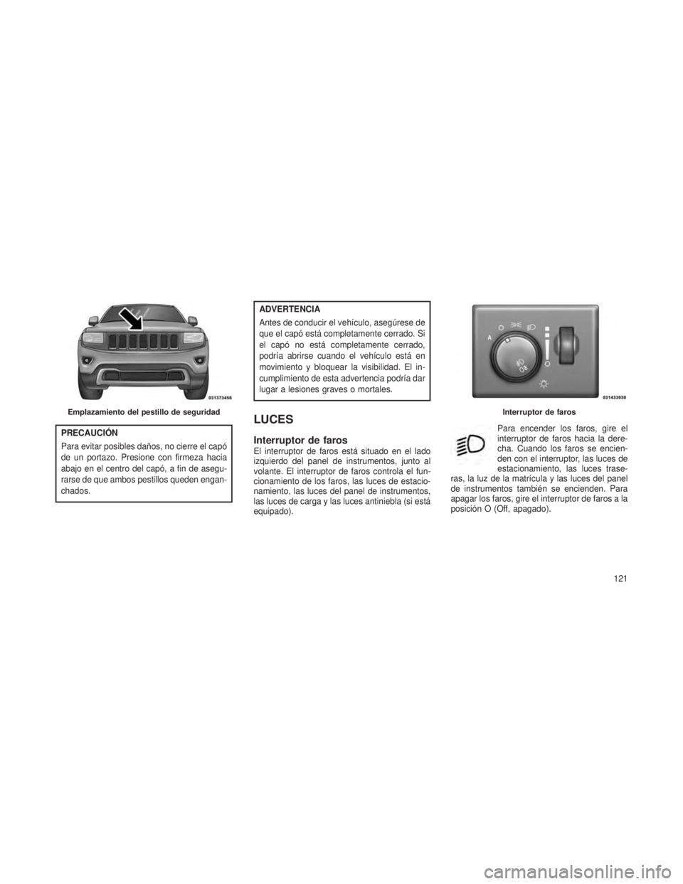 JEEP GRAND CHEROKEE 2013  Manual de Empleo y Cuidado (in Spanish) PRECAUCIÓN
Para evitar posibles daños, no cierre el capó
de un portazo. Presione con firmeza hacia
abajo en el centro del capó, a fin de asegu-
rarse de que ambos pestillos queden engan-
chados.
A