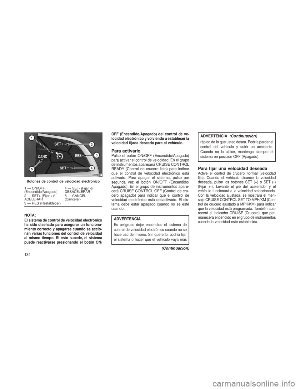 JEEP GRAND CHEROKEE 2013 Manual de Empleo y Cuidado (in Spanish) NOTA:El sistema de control de velocidad electrónico
ha sido diseñado para asegurar un funciona-
miento correcto y apagarse cuando se accio-
nan varias funciones del control de velocidad
al mismo tie JEEP GRAND CHEROKEE 2013 Manual de Empleo y Cuidado (in Spanish) NOTA:El sistema de control de velocidad electrónico
ha sido diseñado para asegurar un funciona-
miento correcto y apagarse cuando se accio-
nan varias funciones del control de velocidad
al mismo tie