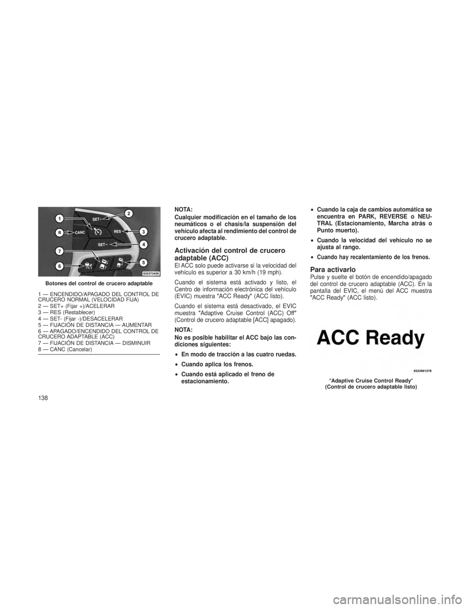 JEEP GRAND CHEROKEE 2013  Manual de Empleo y Cuidado (in Spanish) NOTA:
Cualquier modificación en el tamaño de los
neumáticos o el chasis/la suspensión del
vehículo afecta al rendimiento del control de
crucero adaptable.
Activación del control de crucero
adapt
