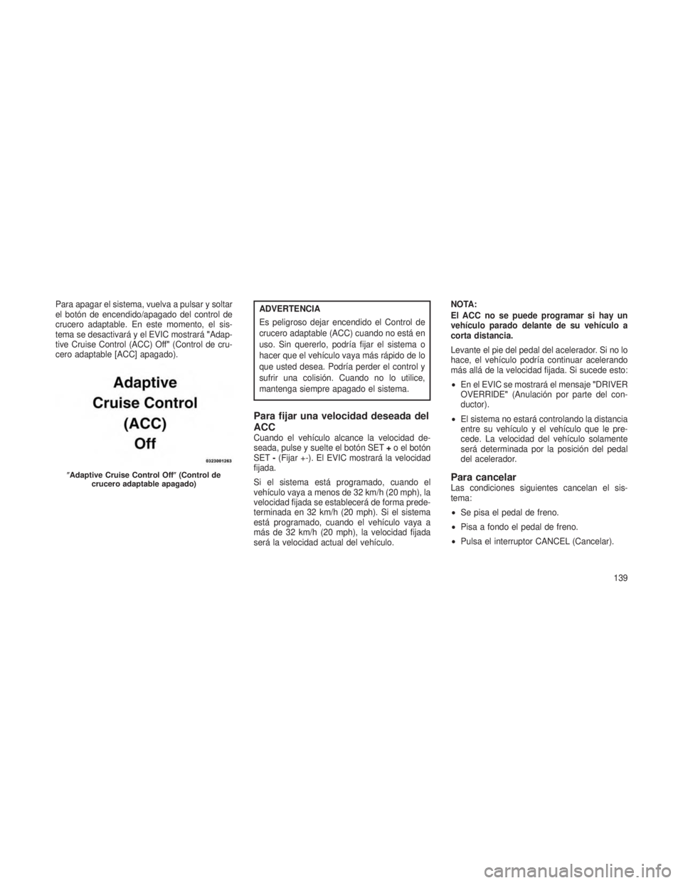 JEEP GRAND CHEROKEE 2013  Manual de Empleo y Cuidado (in Spanish) Para apagar el sistema, vuelva a pulsar y soltar
el botón de encendido/apagado del control de
crucero adaptable. En este momento, el sis-
tema se desactivará y el EVIC mostrará"Adap-
tive Cruis