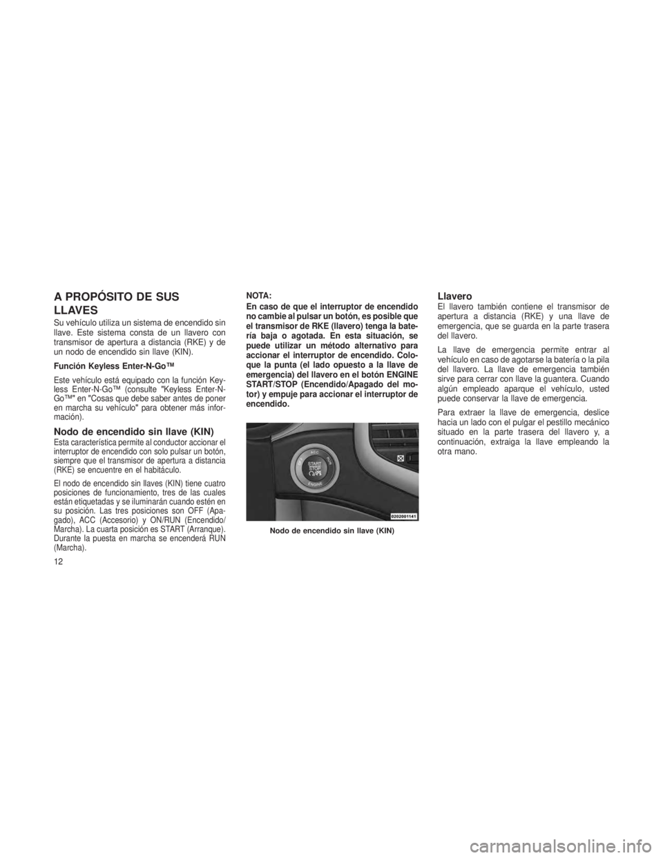 JEEP GRAND CHEROKEE 2014  Manual de Empleo y Cuidado (in Spanish) A PROPÓSITO DE SUS
LLAVES
Su vehículo utiliza un sistema de encendido sin
llave. Este sistema consta de un llavero con
transmisor de apertura a distancia (RKE) y de
un nodo de encendido sin llave (K