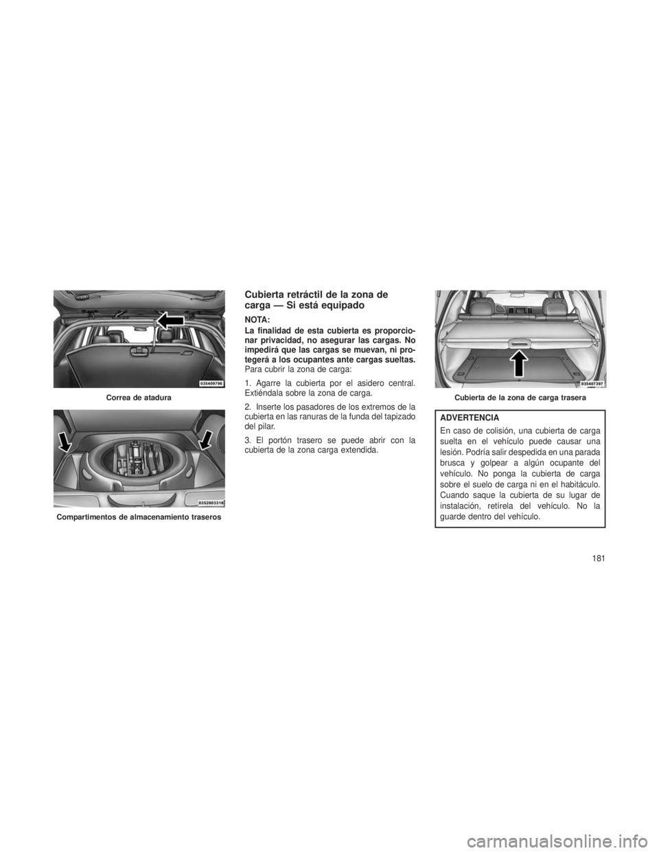 JEEP GRAND CHEROKEE 2014 Manual de Empleo y Cuidado (in Spanish) Cubierta retráctil de la zona de
carga — Si está equipado
NOTA:
La finalidad de esta cubierta es proporcio-
nar privacidad, no asegurar las cargas. No
impedirá que las cargas se muevan, ni pro-
t JEEP GRAND CHEROKEE 2014 Manual de Empleo y Cuidado (in Spanish) Cubierta retráctil de la zona de
carga — Si está equipado
NOTA:
La finalidad de esta cubierta es proporcio-
nar privacidad, no asegurar las cargas. No
impedirá que las cargas se muevan, ni pro-
t