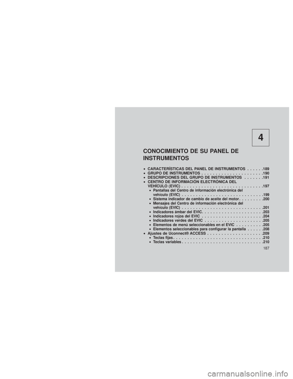JEEP GRAND CHEROKEE 2013 Manual de Empleo y Cuidado (in Spanish) 4
CONOCIMIENTO DE SU PANEL DE
INSTRUMENTOS
•CARACTERÍSTICAS DEL PANEL DE INSTRUMENTOS ......189
• GRUPO DE INSTRUMENTOS ......................190
• DESCRIPCIONES DEL GRUPO DE INSTRUMENTOS ..... JEEP GRAND CHEROKEE 2013 Manual de Empleo y Cuidado (in Spanish) 4
CONOCIMIENTO DE SU PANEL DE
INSTRUMENTOS
•CARACTERÍSTICAS DEL PANEL DE INSTRUMENTOS ......189
• GRUPO DE INSTRUMENTOS ......................190
• DESCRIPCIONES DEL GRUPO DE INSTRUMENTOS .....
