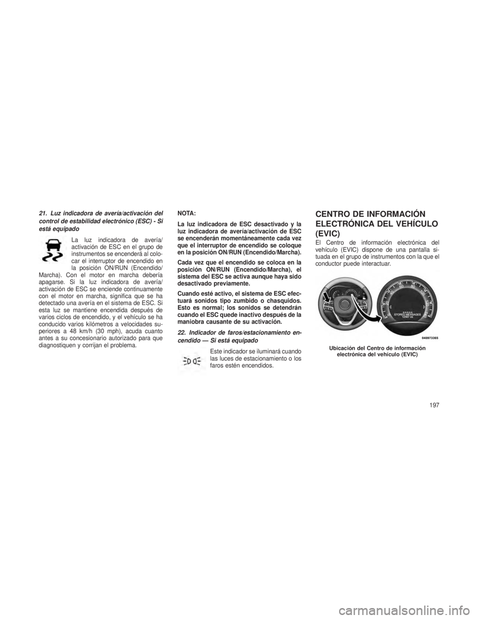 JEEP GRAND CHEROKEE 2013 Manual de Empleo y Cuidado (in Spanish) 21. Luz indicadora de avería/activación del
control de estabilidad electrónico (ESC) - Si
está equipadoLa luz indicadora de avería/
activación de ESC en el grupo de
instrumentos se encenderá al JEEP GRAND CHEROKEE 2013 Manual de Empleo y Cuidado (in Spanish) 21. Luz indicadora de avería/activación del
control de estabilidad electrónico (ESC) - Si
está equipadoLa luz indicadora de avería/
activación de ESC en el grupo de
instrumentos se encenderá al