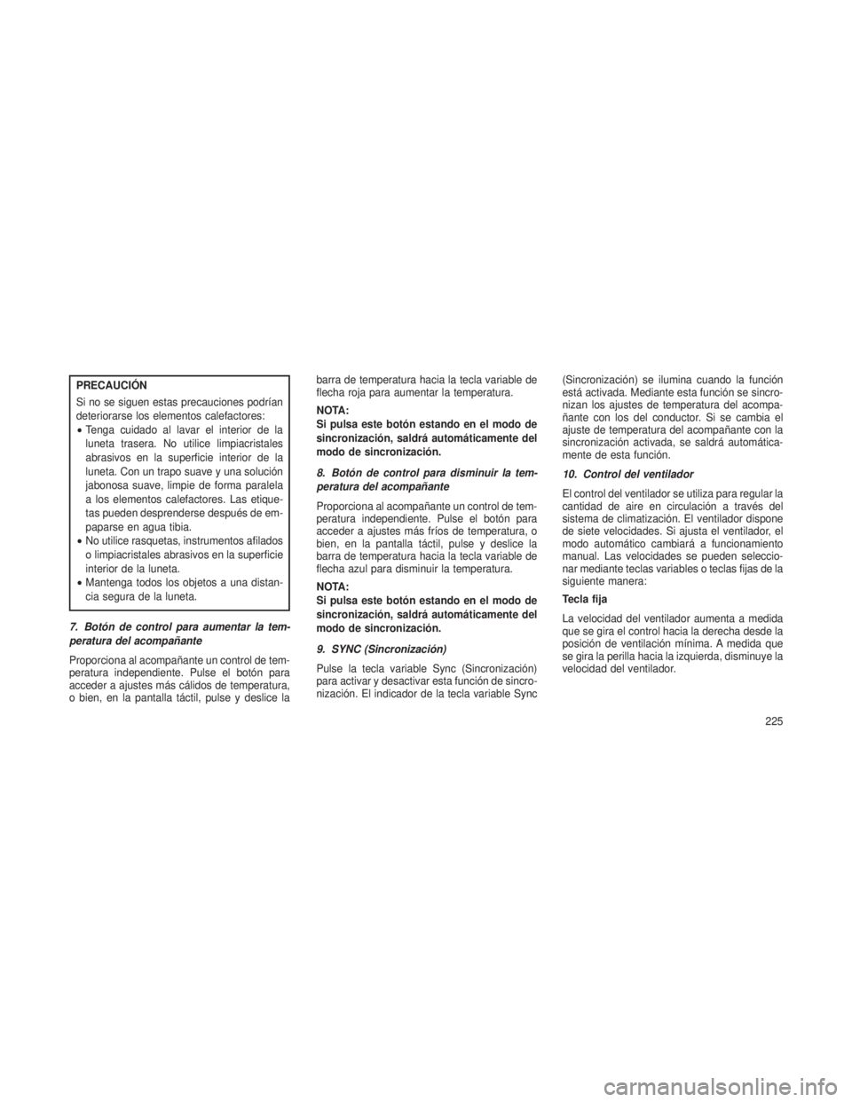 JEEP GRAND CHEROKEE 2013 Manual de Empleo y Cuidado (in Spanish) PRECAUCIÓN
Si no se siguen estas precauciones podrían
deteriorarse los elementos calefactores:
•Tenga cuidado al lavar el interior de la
luneta trasera. No utilice limpiacristales
abrasivos en la JEEP GRAND CHEROKEE 2013 Manual de Empleo y Cuidado (in Spanish) PRECAUCIÓN
Si no se siguen estas precauciones podrían
deteriorarse los elementos calefactores:
•Tenga cuidado al lavar el interior de la
luneta trasera. No utilice limpiacristales
abrasivos en la