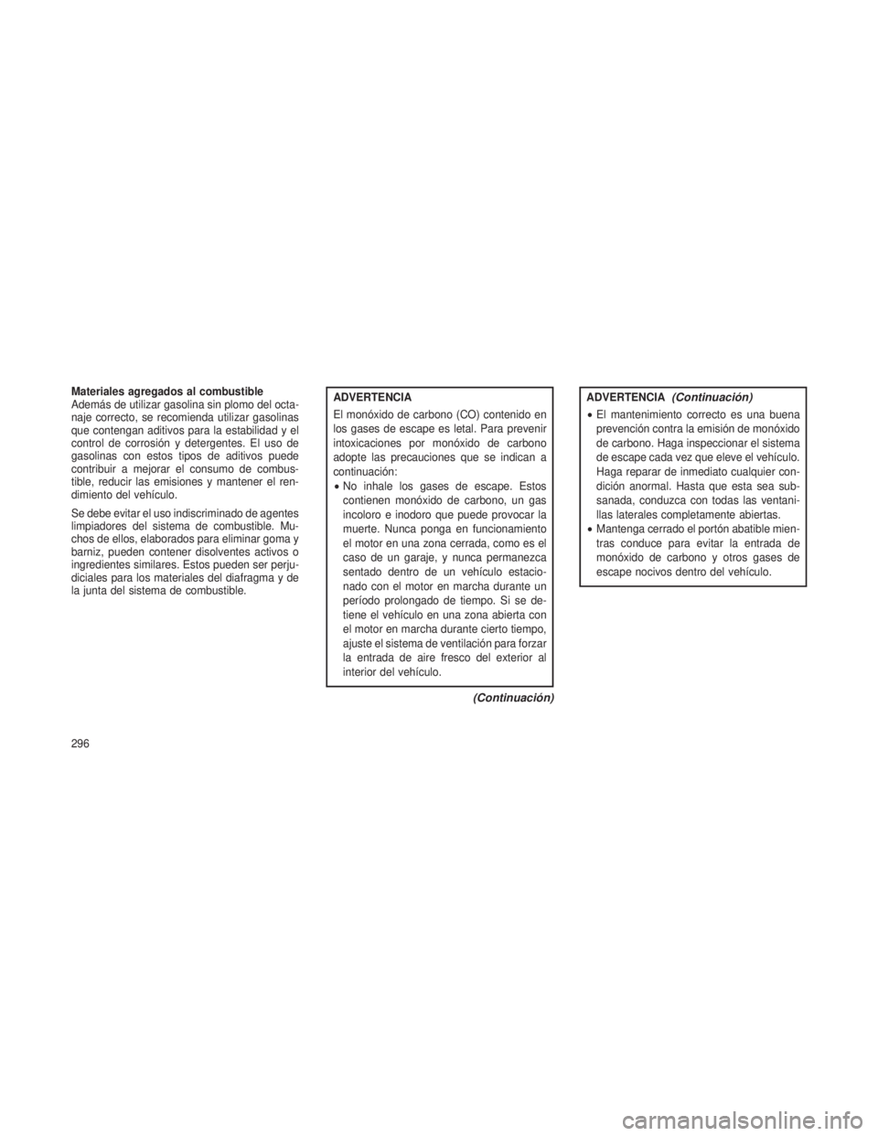 JEEP GRAND CHEROKEE 2013 Manual de Empleo y Cuidado (in Spanish) Materiales agregados al combustible
Además de utilizar gasolina sin plomo del octa-
naje correcto, se recomienda utilizar gasolinas
que contengan aditivos para la estabilidad y el
control de corrosi JEEP GRAND CHEROKEE 2013 Manual de Empleo y Cuidado (in Spanish) Materiales agregados al combustible
Además de utilizar gasolina sin plomo del octa-
naje correcto, se recomienda utilizar gasolinas
que contengan aditivos para la estabilidad y el
control de corrosi