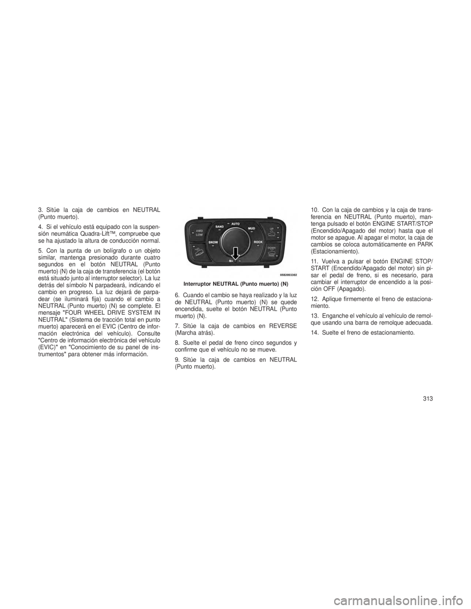 JEEP GRAND CHEROKEE 2014  Manual de Empleo y Cuidado (in Spanish) 3. Sitúe la caja de cambios en NEUTRAL
(Punto muerto).
4. Si el vehículo está equipado con la suspen-
sión neumática Quadra-Lift™, compruebe que
se ha ajustado la altura de conducción normal.
