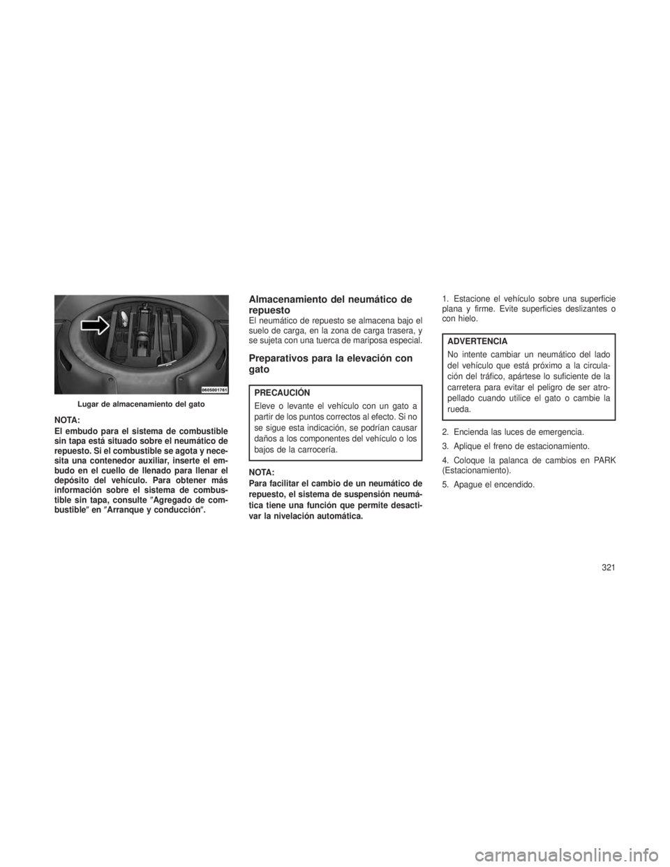 JEEP GRAND CHEROKEE 2014  Manual de Empleo y Cuidado (in Spanish) NOTA:
El embudo para el sistema de combustible
sin tapa está situado sobre el neumático de
repuesto. Si el combustible se agota y nece-
sita una contenedor auxiliar, inserte el em-
budo en el cuello