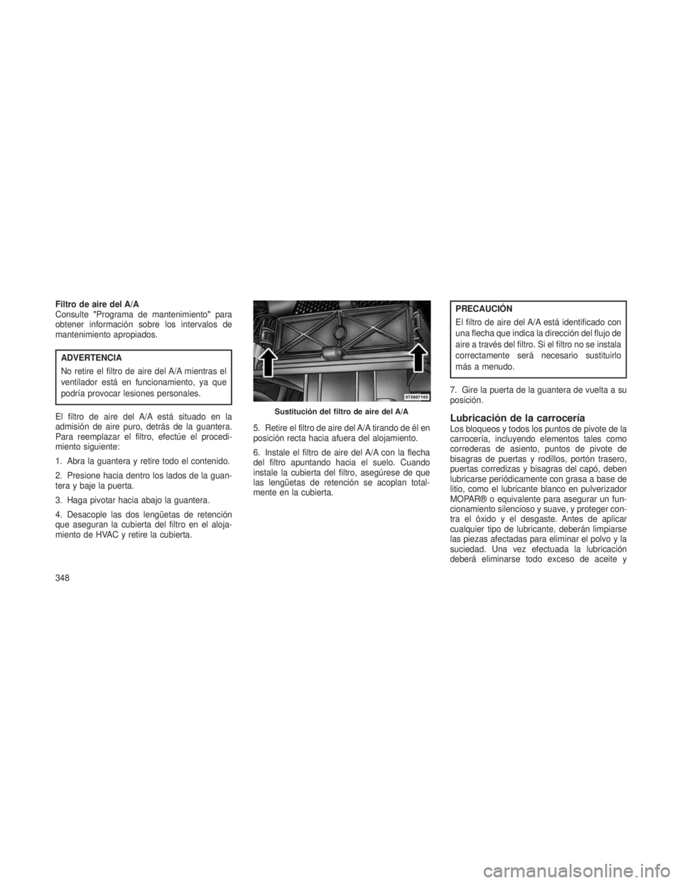 JEEP GRAND CHEROKEE 2013  Manual de Empleo y Cuidado (in Spanish) Filtro de aire del A/A
Consulte"Programa de mantenimiento "para
obtener información sobre los intervalos de
mantenimiento apropiados.
ADVERTENCIA
No retire el filtro de aire del A/A mientras 