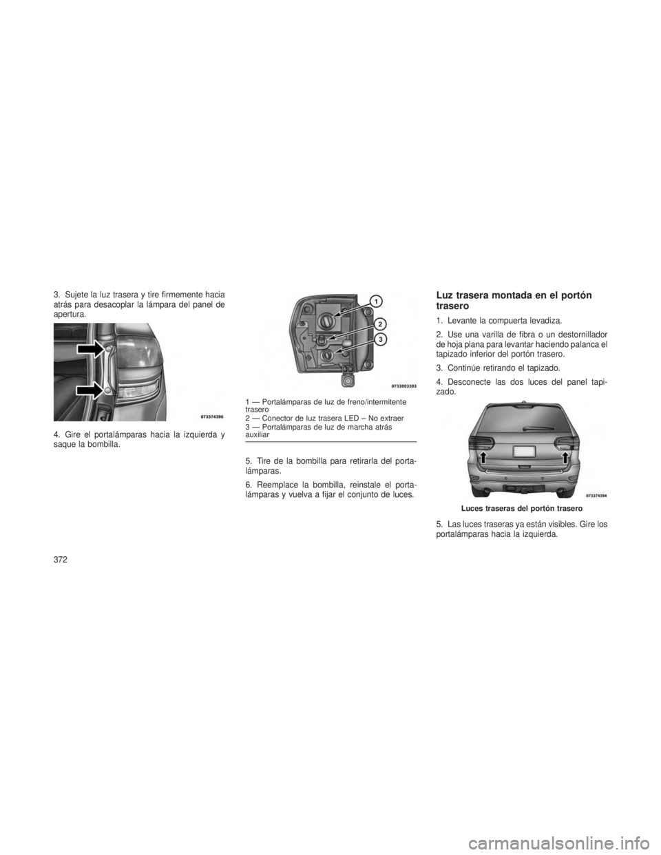 JEEP GRAND CHEROKEE 2013 Manual de Empleo y Cuidado (in Spanish) 3. Sujete la luz trasera y tire firmemente hacia
atrás para desacoplar la lámpara del panel de
apertura.
4. Gire el portalámparas hacia la izquierda y
saque la bombilla.5. Tire de la bombilla para JEEP GRAND CHEROKEE 2013 Manual de Empleo y Cuidado (in Spanish) 3. Sujete la luz trasera y tire firmemente hacia
atrás para desacoplar la lámpara del panel de
apertura.
4. Gire el portalámparas hacia la izquierda y
saque la bombilla.5. Tire de la bombilla para