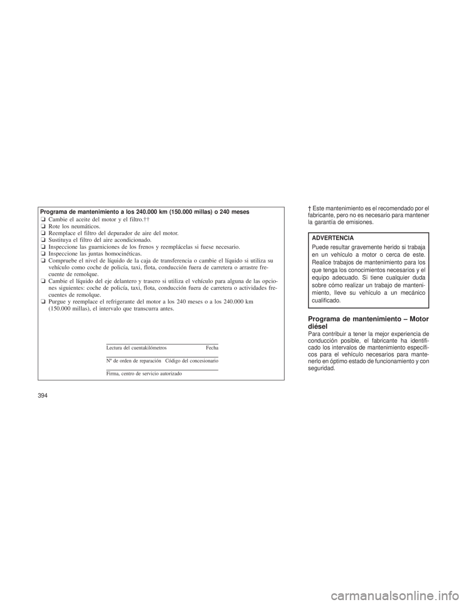 JEEP GRAND CHEROKEE 2013  Manual de Empleo y Cuidado (in Spanish) † Este mantenimiento es el recomendado por el
fabricante, pero no es necesario para mantener
la garantía de emisiones.
ADVERTENCIA
Puede resultar gravemente herido si trabaja
en un vehículo a moto