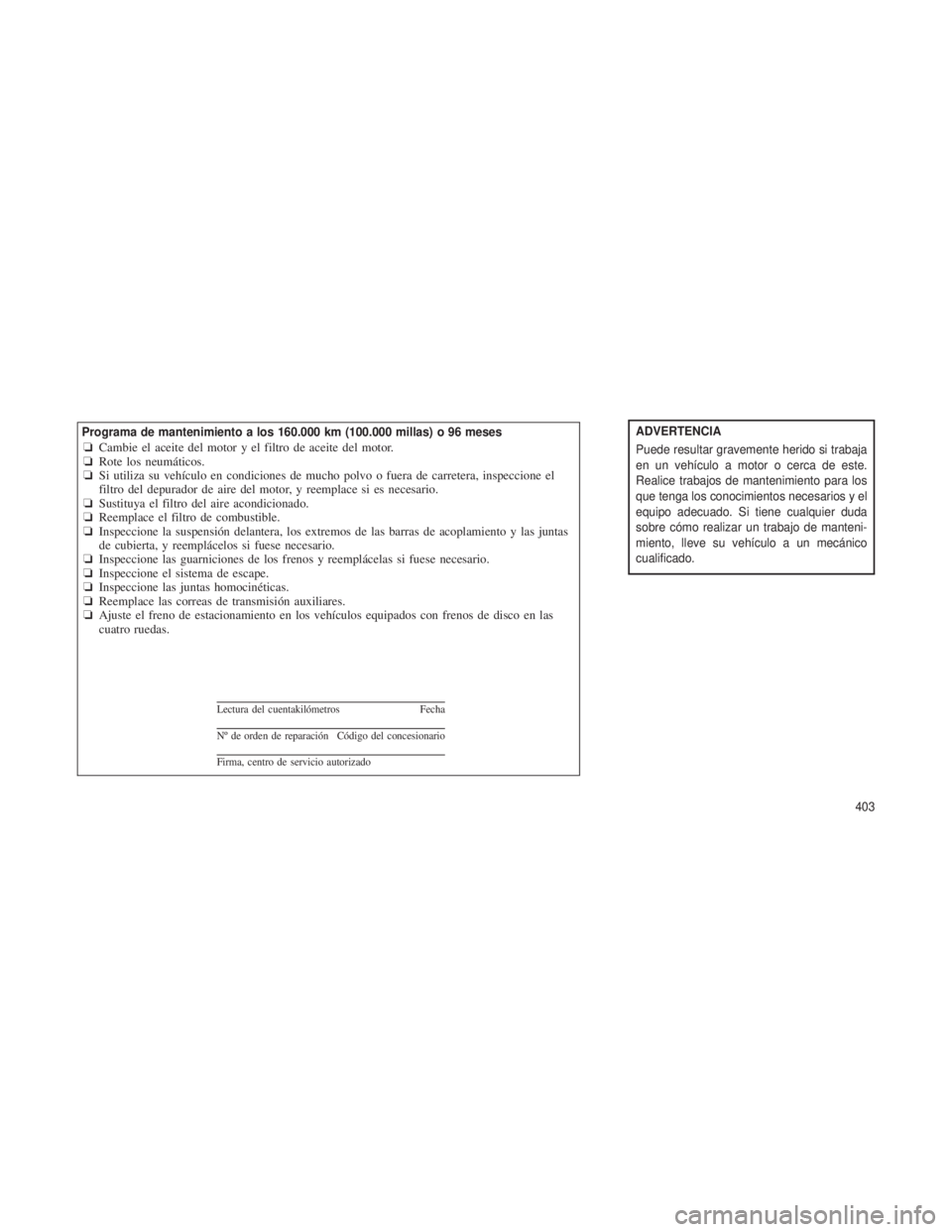 JEEP GRAND CHEROKEE 2013 Manual de Empleo y Cuidado (in Spanish) ADVERTENCIA
Puede resultar gravemente herido si trabaja
en un vehículo a motor o cerca de este.
Realice trabajos de mantenimiento para los
que tenga los conocimientos necesarios y el
equipo adecuado. JEEP GRAND CHEROKEE 2013 Manual de Empleo y Cuidado (in Spanish) ADVERTENCIA
Puede resultar gravemente herido si trabaja
en un vehículo a motor o cerca de este.
Realice trabajos de mantenimiento para los
que tenga los conocimientos necesarios y el
equipo adecuado.