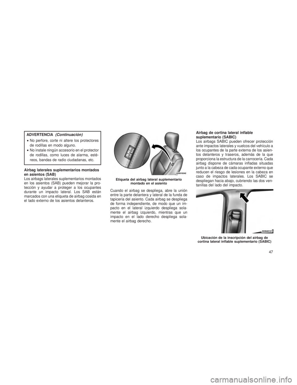 JEEP GRAND CHEROKEE 2014  Manual de Empleo y Cuidado (in Spanish) ADVERTENCIA(Continuación)
•No perfore, corte ni altere los protectores
de rodillas en modo alguno.
• No instale ningún accesorio en el protector
de rodillas, como luces de alarma, esté-
reos, b