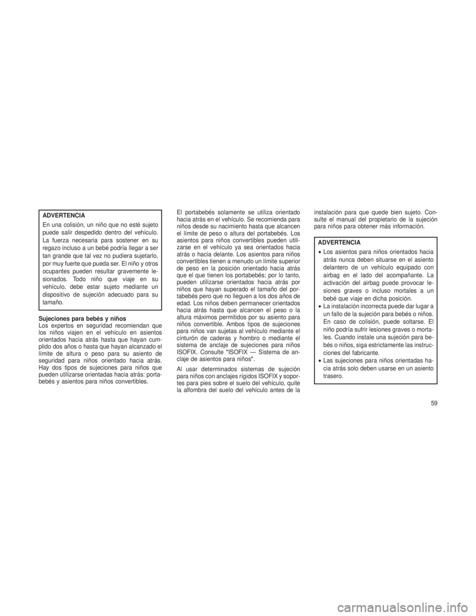 JEEP GRAND CHEROKEE 2013 Manual de Empleo y Cuidado (in Spanish) ADVERTENCIA
En una colisión, un niño que no esté sujeto
puede salir despedido dentro del vehículo.
La fuerza necesaria para sostener en su
regazo incluso a un bebé podría llegar a ser
tan grande JEEP GRAND CHEROKEE 2013 Manual de Empleo y Cuidado (in Spanish) ADVERTENCIA
En una colisión, un niño que no esté sujeto
puede salir despedido dentro del vehículo.
La fuerza necesaria para sostener en su
regazo incluso a un bebé podría llegar a ser
tan grande