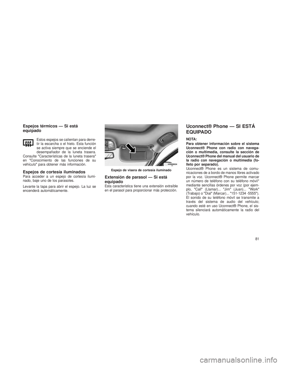 JEEP GRAND CHEROKEE 2013  Manual de Empleo y Cuidado (in Spanish) Espejos térmicos — Si está
equipado
Estos espejos se calientan para derre-
tir la escarcha o el hielo. Esta función
se activa siempre que se enciende el
desempañador de la luneta trasera.
Consul