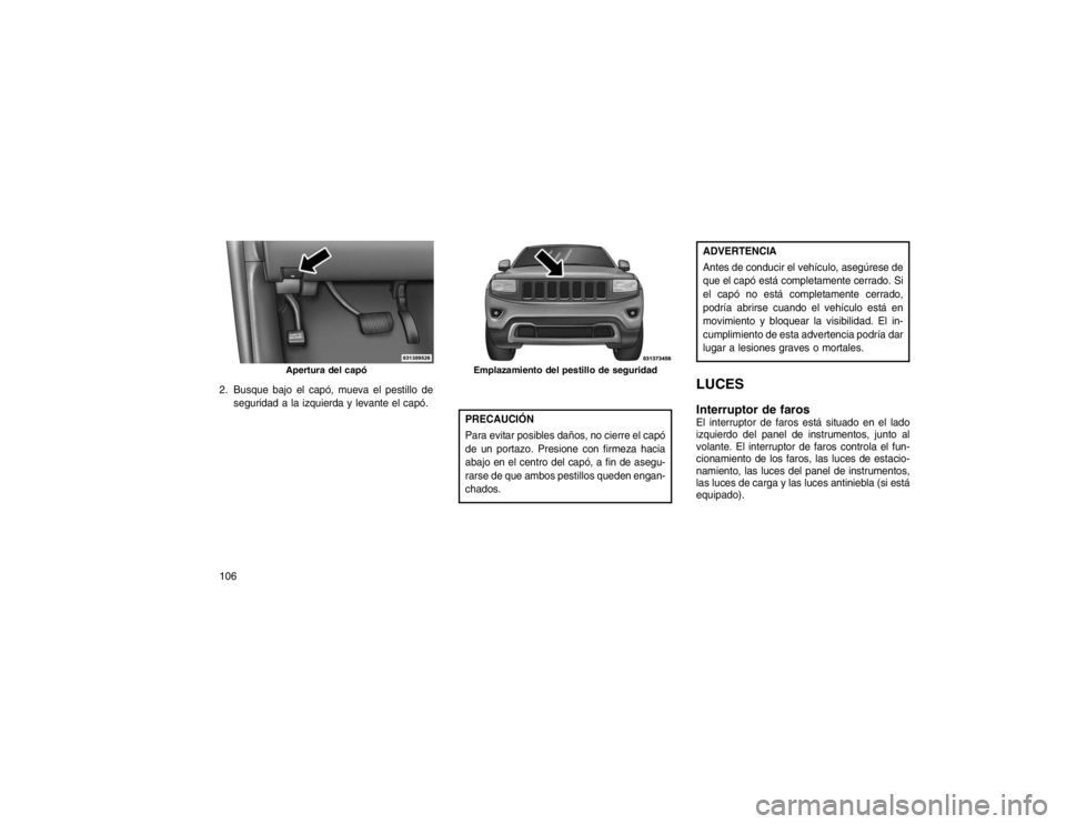 JEEP GRAND CHEROKEE 2015 Manual de Empleo y Cuidado (in Spanish) 2. Busque bajo el capó, mueva el pestillo deseguridad a la izquierda y levante el capó.
PRECAUCIÓN
Para evitar posibles daños, no cierre el capó
de un portazo. Presione con firmeza hacia
abajo en JEEP GRAND CHEROKEE 2015 Manual de Empleo y Cuidado (in Spanish) 2. Busque bajo el capó, mueva el pestillo deseguridad a la izquierda y levante el capó.
PRECAUCIÓN
Para evitar posibles daños, no cierre el capó
de un portazo. Presione con firmeza hacia
abajo en