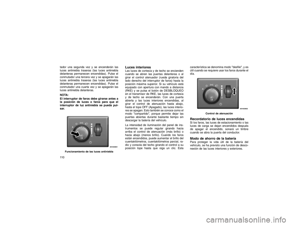 JEEP GRAND CHEROKEE 2015  Manual de Empleo y Cuidado (in Spanish) tador una segunda vez y se encenderán las
luces antiniebla traseras (las luces antiniebla
delanteras permanecen encendidas). Pulse el
conmutador una tercera vez y se apagarán las
luces antiniebla tr
