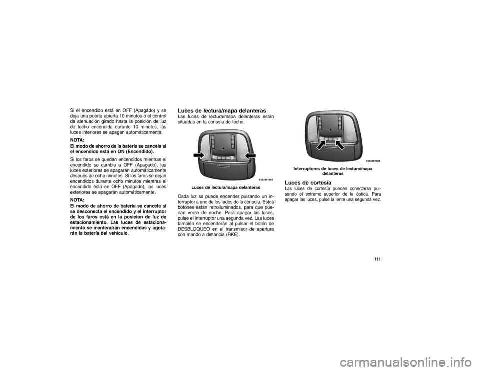 JEEP GRAND CHEROKEE 2015  Manual de Empleo y Cuidado (in Spanish) Si el encendido está en OFF (Apagado) y se
deja una puerta abierta 10 minutos o el control
de atenuación girado hasta la posición de luz
de techo encendida durante 10 minutos, las
luces interiores 