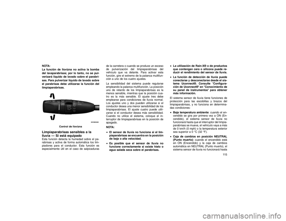 JEEP GRAND CHEROKEE 2015  Manual de Empleo y Cuidado (in Spanish) NOTA:
La función de llovizna no activa la bomba
del lavaparabrisas; por lo tanto, no se pul-
verizará líquido de lavado sobre el parabri-
sas. Para pulverizar líquido de lavado sobre
el parabrisas