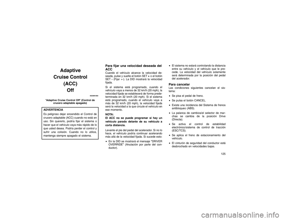 JEEP GRAND CHEROKEE 2015  Manual de Empleo y Cuidado (in Spanish) ADVERTENCIA
Es peligroso dejar encendido el Control de
crucero adaptable (ACC) cuando no está en
uso. Sin quererlo, podría fijar el sistema o
hacer que el vehículo vaya más rápido de lo
que usted