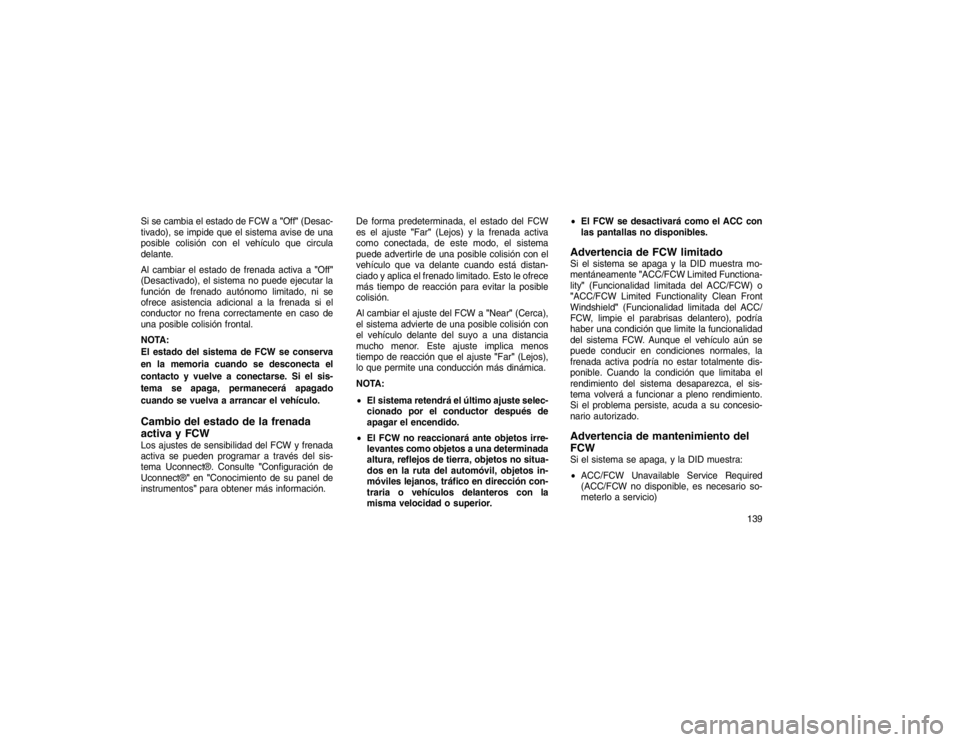JEEP GRAND CHEROKEE 2015  Manual de Empleo y Cuidado (in Spanish) Si se cambia el estado de FCW a"Off"(Desac-
tivado), se impide que el sistema avise de una
posible colisión con el vehículo que circula
delante.
Al cambiar el estado de frenada activa a "Off"
(Desac