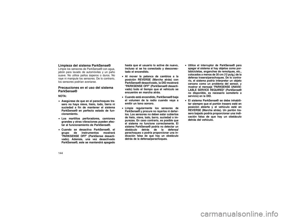 JEEP GRAND CHEROKEE 2015  Manual de Empleo y Cuidado (in Spanish) Limpieza del sistema ParkSense®Limpie los sensores de ParkSense® con agua,
jabón para lavado de automóviles y un paño
suave. No utilice paños ásperos o duros. No
raye ni manipule los sensores. 